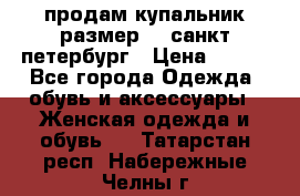 продам купальник размер 44,санкт-петербург › Цена ­ 250 - Все города Одежда, обувь и аксессуары » Женская одежда и обувь   . Татарстан респ.,Набережные Челны г.